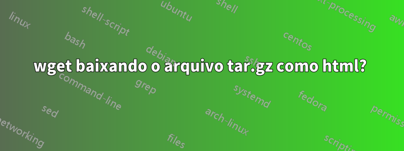 wget baixando o arquivo tar.gz como html?