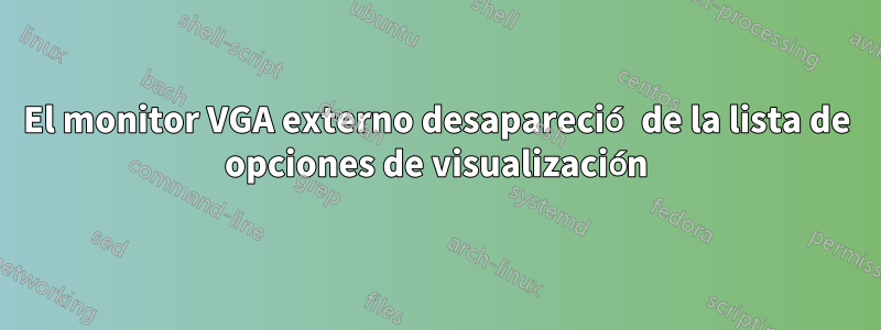 El monitor VGA externo desapareció de la lista de opciones de visualización