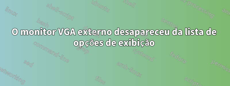 O monitor VGA externo desapareceu da lista de opções de exibição