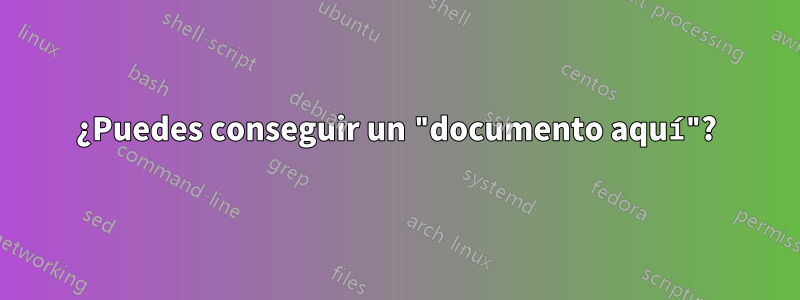 ¿Puedes conseguir un "documento aquí"?