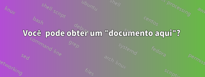 Você pode obter um "documento aqui"?