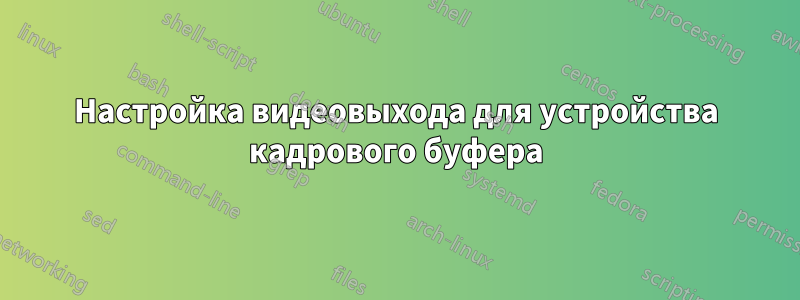 Настройка видеовыхода для устройства кадрового буфера