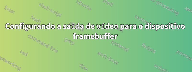 Configurando a saída de vídeo para o dispositivo framebuffer