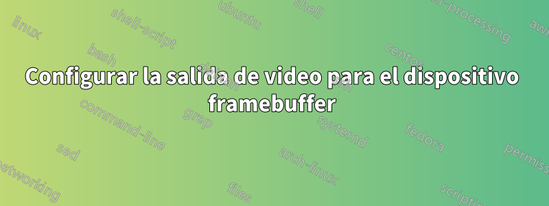 Configurar la salida de video para el dispositivo framebuffer