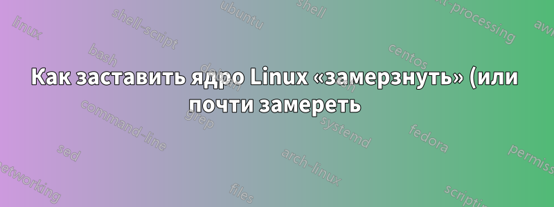 Как заставить ядро Linux «замерзнуть» (или почти замереть) на несколько сотен миллисекунд