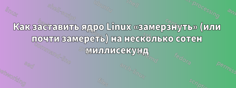 Как заставить ядро ​​Linux «замерзнуть» (или почти замереть) на несколько сотен миллисекунд