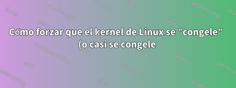 Cómo forzar que el kernel de Linux se "congele" (o casi se congele) durante unos cientos de milisegundos