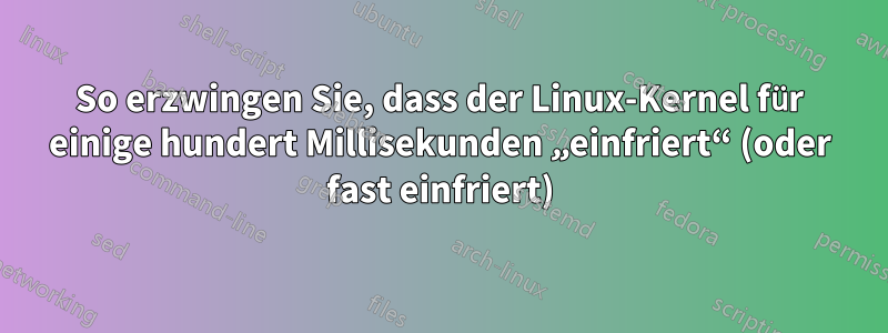 So erzwingen Sie, dass der Linux-Kernel für einige hundert Millisekunden „einfriert“ (oder fast einfriert)