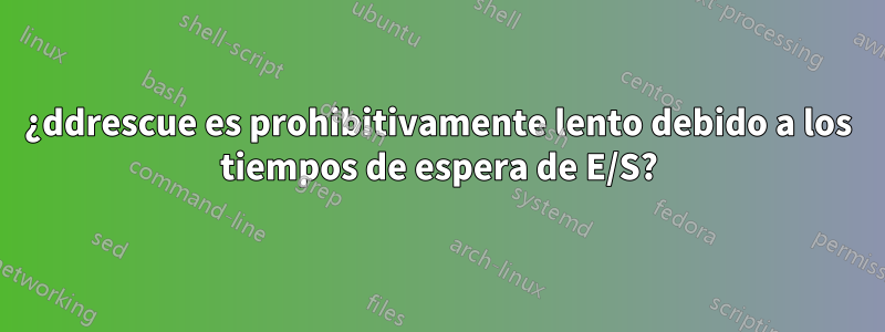 ¿ddrescue es prohibitivamente lento debido a los tiempos de espera de E/S?