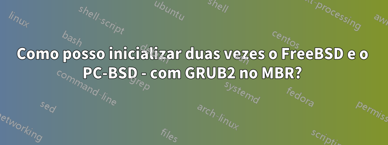 Como posso inicializar duas vezes o FreeBSD e o PC-BSD - com GRUB2 no MBR?