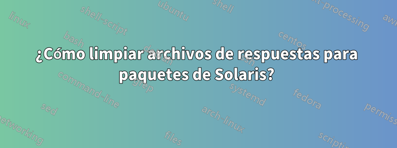 ¿Cómo limpiar archivos de respuestas para paquetes de Solaris?