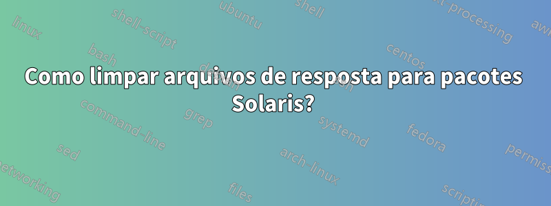 Como limpar arquivos de resposta para pacotes Solaris?