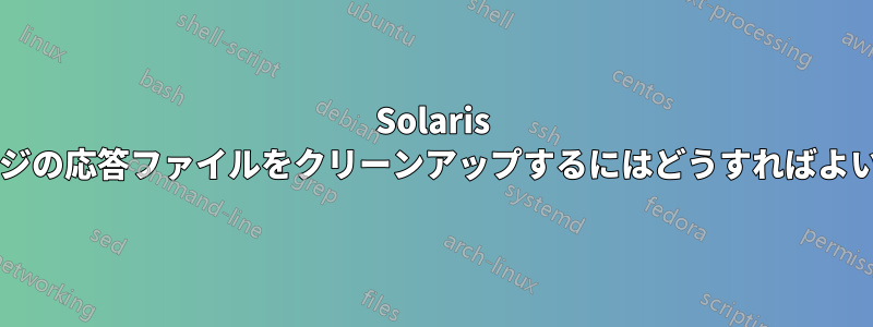 Solaris パッケージの応答ファイルをクリーンアップするにはどうすればよいですか?