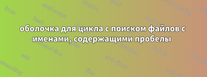 оболочка для цикла с поиском файлов с именами, содержащими пробелы 