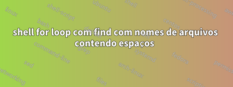 shell for loop com find com nomes de arquivos contendo espaços 