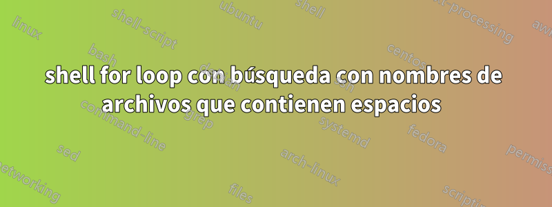 shell for loop con búsqueda con nombres de archivos que contienen espacios 