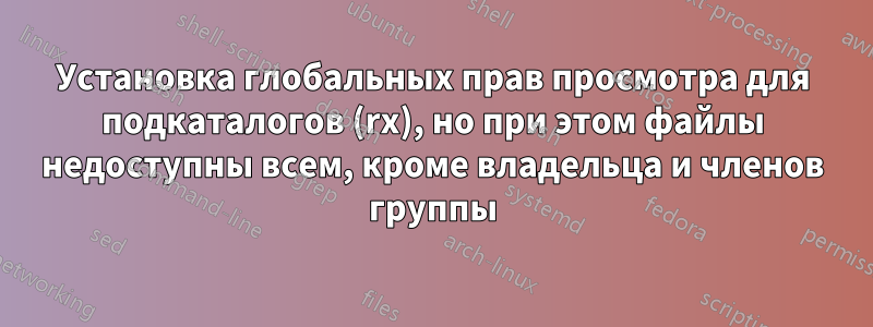 Установка глобальных прав просмотра для подкаталогов (rx), но при этом файлы недоступны всем, кроме владельца и членов группы