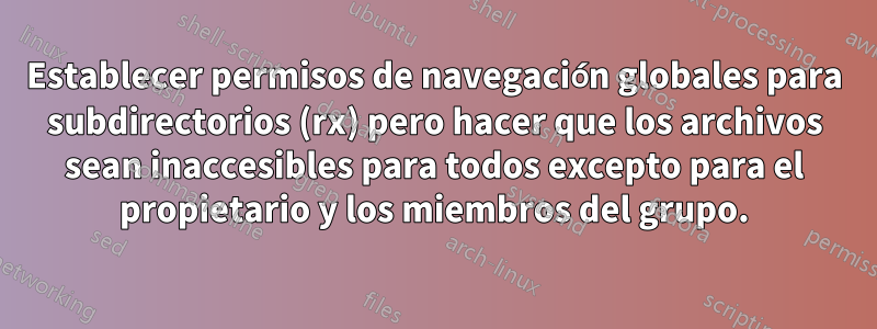 Establecer permisos de navegación globales para subdirectorios (rx) pero hacer que los archivos sean inaccesibles para todos excepto para el propietario y los miembros del grupo.