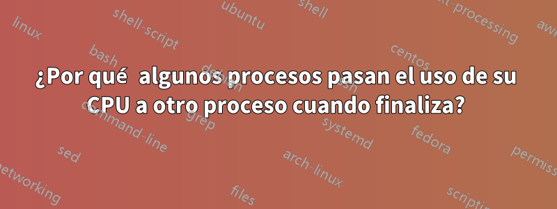 ¿Por qué algunos procesos pasan el uso de su CPU a otro proceso cuando finaliza?