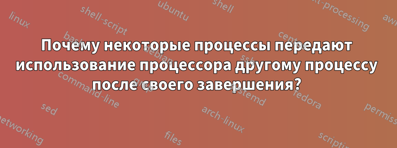 Почему некоторые процессы передают использование процессора другому процессу после своего завершения?