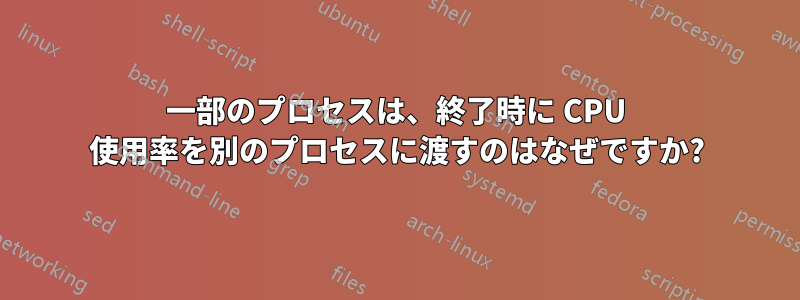 一部のプロセスは、終了時に CPU 使用率を別のプロセスに渡すのはなぜですか?