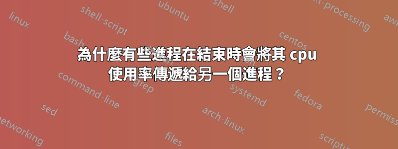 為什麼有些進程在結束時會將其 cpu 使用率傳遞給另一個進程？