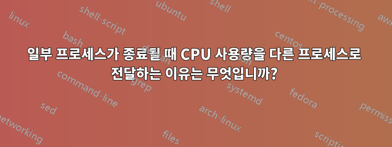 일부 프로세스가 종료될 때 CPU 사용량을 다른 프로세스로 전달하는 이유는 무엇입니까?