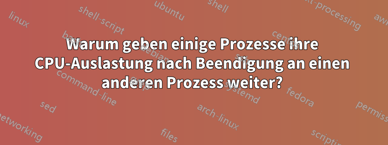 Warum geben einige Prozesse ihre CPU-Auslastung nach Beendigung an einen anderen Prozess weiter?