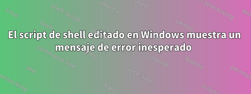 El script de shell editado en Windows muestra un mensaje de error inesperado 