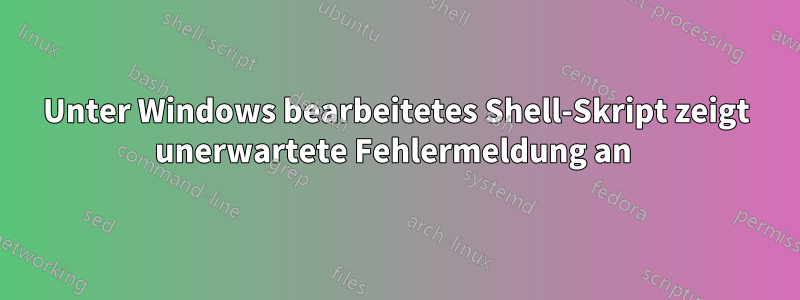 Unter Windows bearbeitetes Shell-Skript zeigt unerwartete Fehlermeldung an 