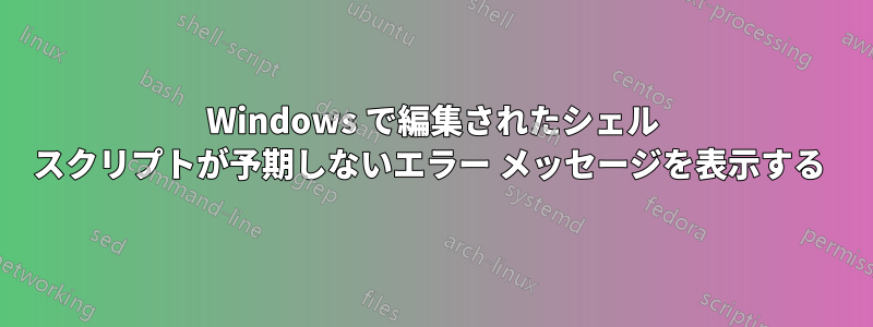 Windows で編集されたシェル スクリプトが予期しないエラー メッセージを表示する 