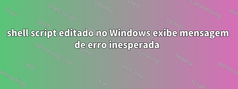 shell script editado no Windows exibe mensagem de erro inesperada 