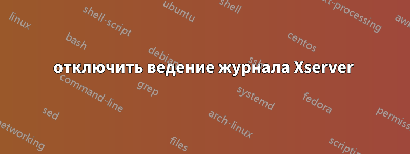 отключить ведение журнала Xserver