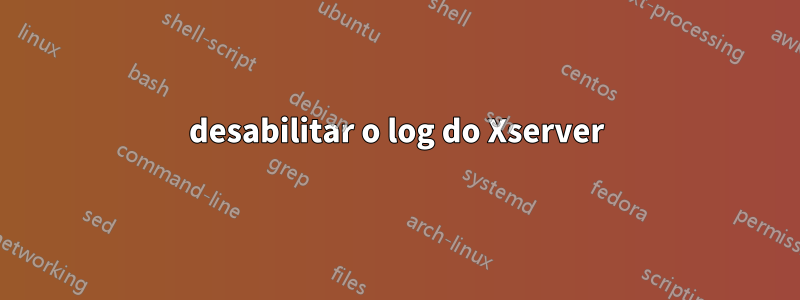 desabilitar o log do Xserver