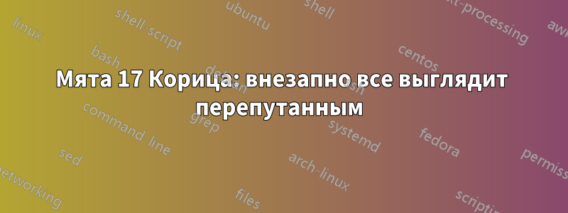 Мята 17 Корица: внезапно все выглядит перепутанным 