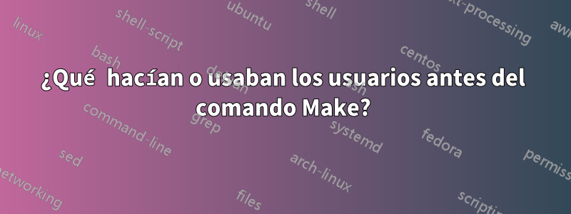 ¿Qué hacían o usaban los usuarios antes del comando Make?