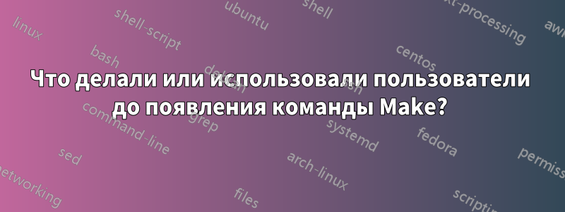 Что делали или использовали пользователи до появления команды Make?