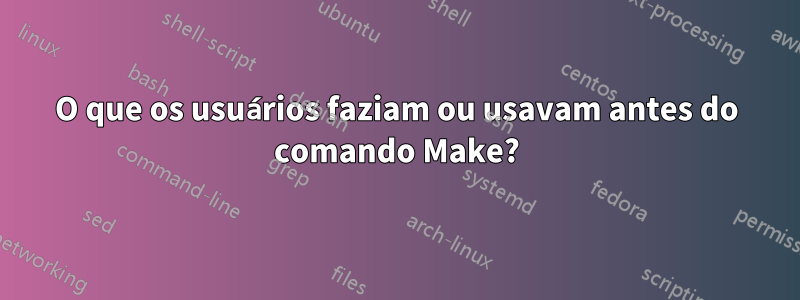 O que os usuários faziam ou usavam antes do comando Make?