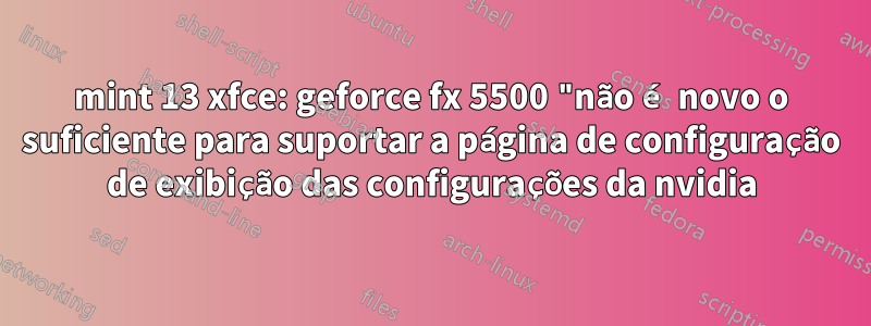 mint 13 xfce: geforce fx 5500 "não é novo o suficiente para suportar a página de configuração de exibição das configurações da nvidia