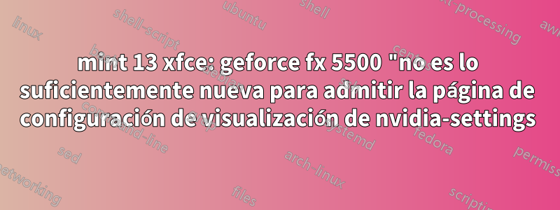 mint 13 xfce: geforce fx 5500 "no es lo suficientemente nueva para admitir la página de configuración de visualización de nvidia-settings