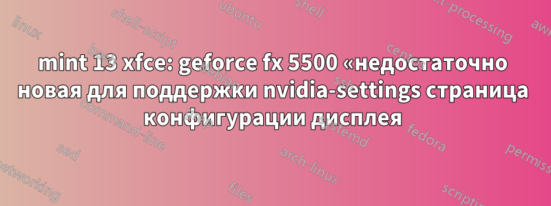 mint 13 xfce: geforce fx 5500 «недостаточно новая для поддержки nvidia-settings страница конфигурации дисплея