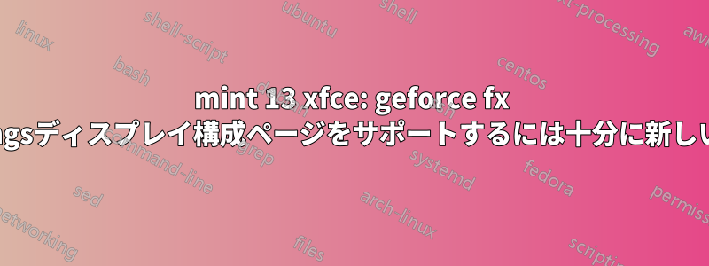 mint 13 xfce: geforce fx 5500「nvidia-settingsディスプレイ構成ページをサポートするには十分に新しいものではありません