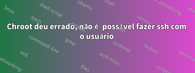 Chroot deu errado, não é possível fazer ssh com o usuário