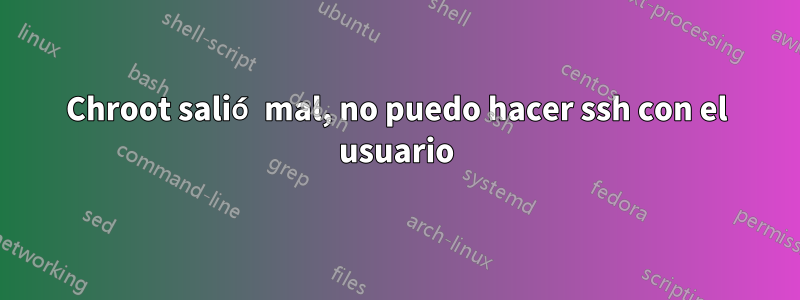 Chroot salió mal, no puedo hacer ssh con el usuario