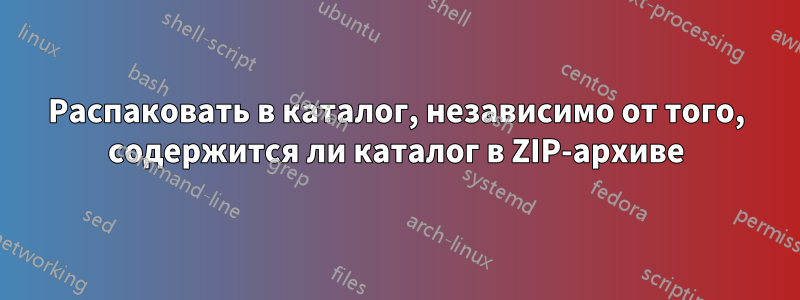 Распаковать в каталог, независимо от того, содержится ли каталог в ZIP-архиве