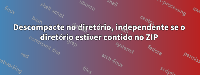 Descompacte no diretório, independente se o diretório estiver contido no ZIP