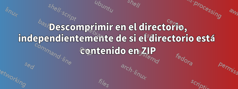 Descomprimir en el directorio, independientemente de si el directorio está contenido en ZIP