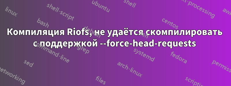 Компиляция Riofs, не удаётся скомпилировать с поддержкой --force-head-requests