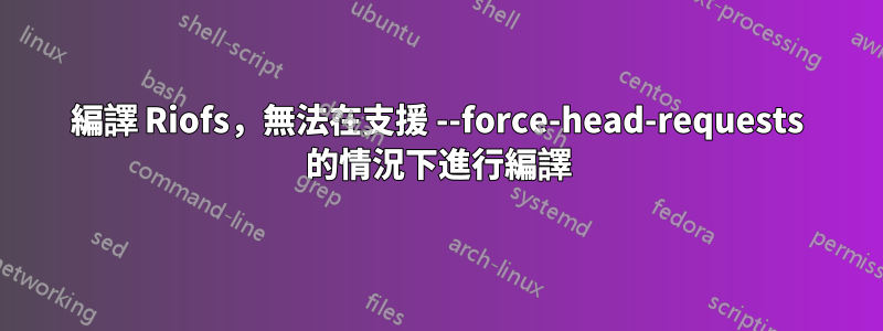 編譯 Riofs，無法在支援 --force-head-requests 的情況下進行編譯