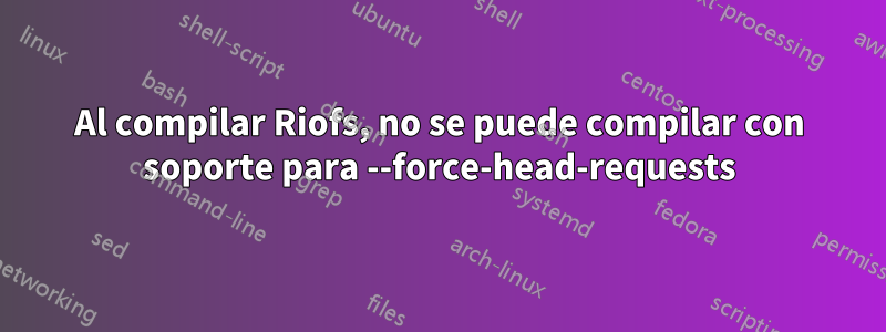 Al compilar Riofs, no se puede compilar con soporte para --force-head-requests